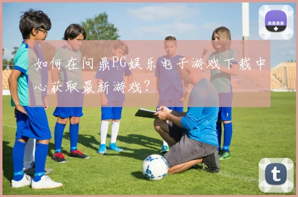 如何在问鼎PG娱乐电子游戏下载中心获取最新游戏?