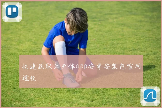 快速获取云开体app安卓安装包官网途径