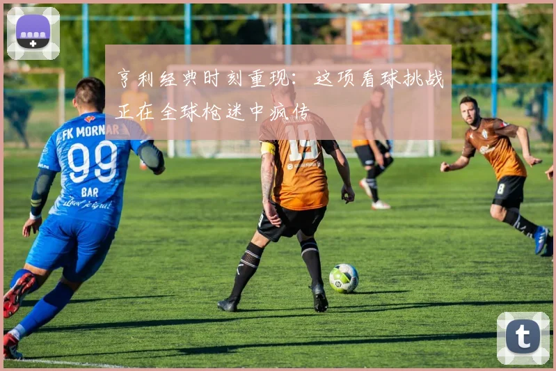 亨利经典时刻重现：这项看球挑战正在全球枪迷中疯传
