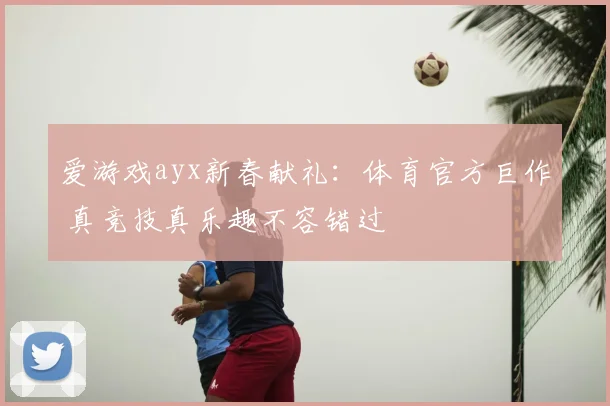 爱游戏ayx新春献礼：体育官方巨作 真竞技真乐趣不容错过