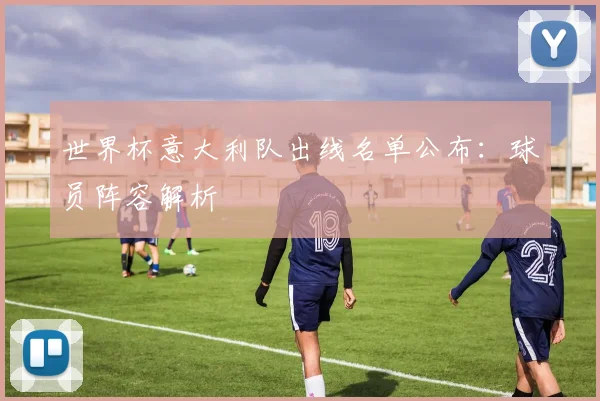 世界杯意大利队出线名单公布:球员阵容解析