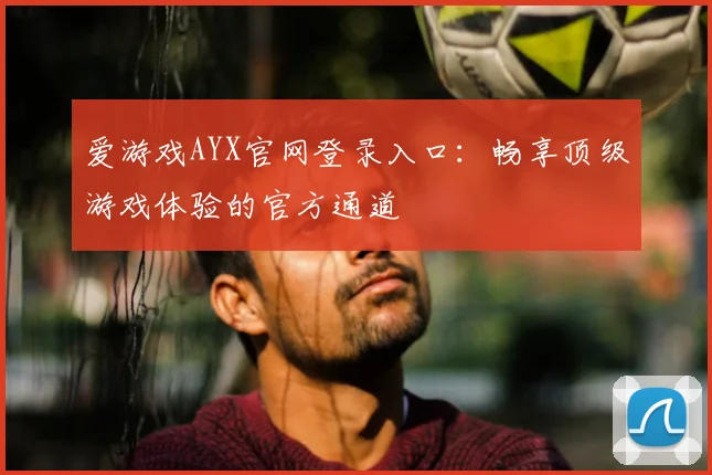 爱游戏AYX官网登录入口：畅享顶级游戏体验的官方通道