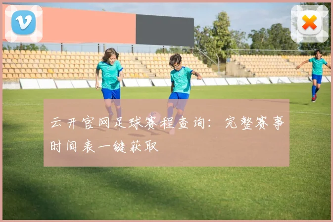 云开官网足球赛程查询：完整赛事时间表一键获取