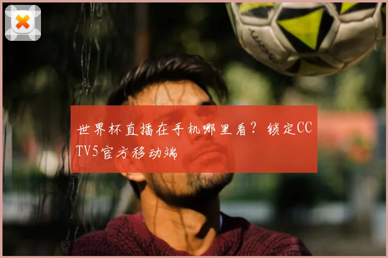 世界杯直播在手机哪里看？锁定CCTV5官方移动端