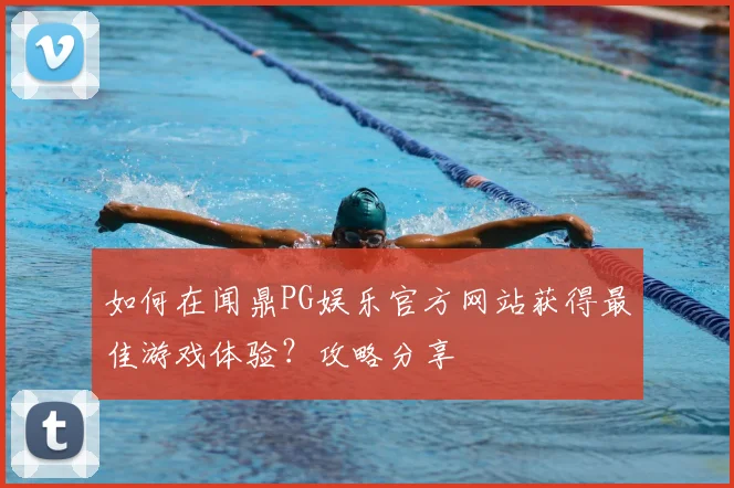 如何在闻鼎PG娱乐官方网站获得最佳游戏体验?攻略分享