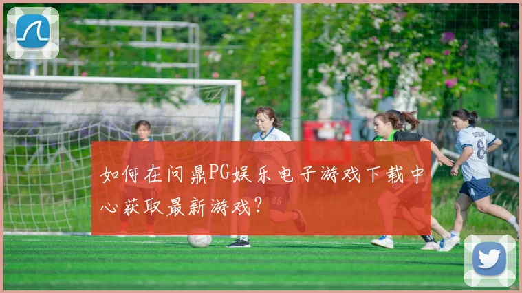 如何在问鼎PG娱乐电子游戏下载中心获取最新游戏?