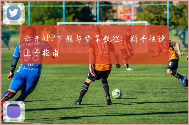 云开APP下载与登录教程:新手快速上手指南