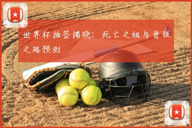 世界杯抽签揭晓:死亡之组与晋级之路预测