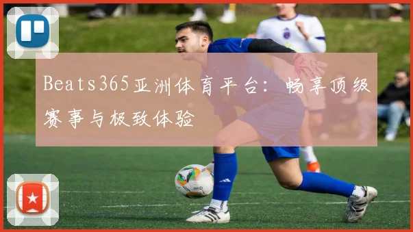 Beats365亚洲体育平台：畅享顶级赛事与极致体验
