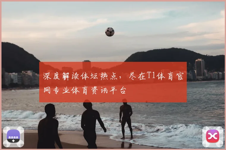 深度解读体坛热点，尽在T1体育官网专业体育资讯平台