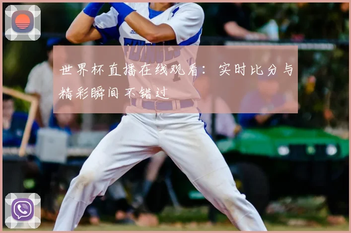 世界杯直播在线观看：实时比分与精彩瞬间不错过