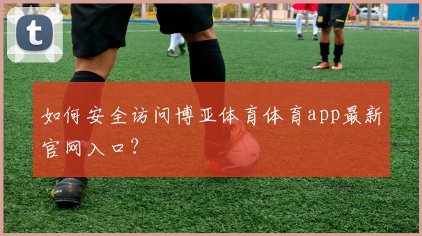 如何安全访问博亚体育体育app最新官网入口？