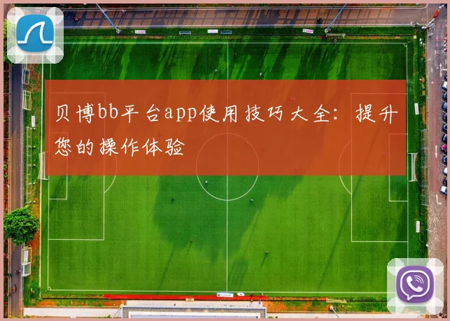 贝博bb平台app使用技巧大全：提升您的操作体验