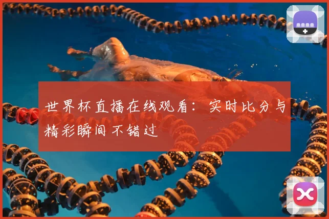 世界杯直播在线观看：实时比分与精彩瞬间不错过