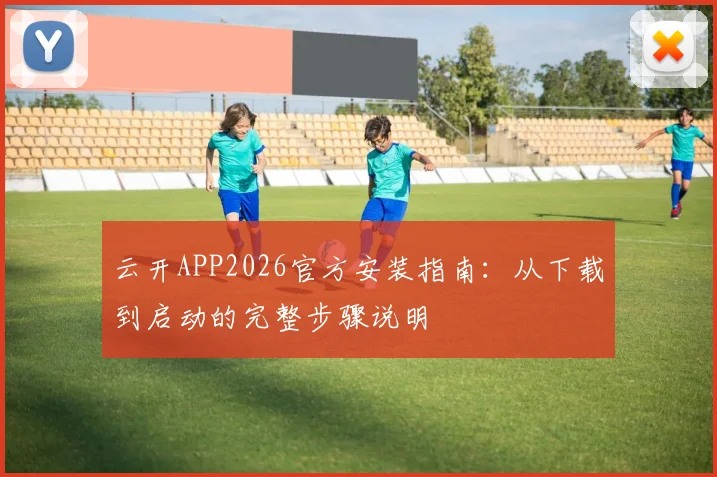 云开APP2026官方安装指南：从下载到启动的完整步骤说明