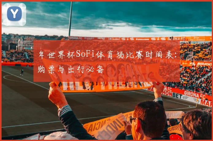 年世界杯SoFi体育场比赛时间表：购票与出行必备