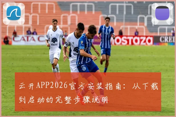 云开APP2026官方安装指南:从下载到启动的完整步骤说明