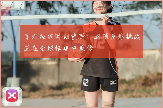 亨利经典时刻重现：这项看球挑战正在全球枪迷中疯传