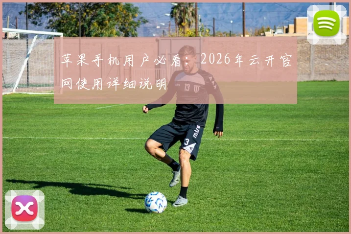 苹果手机用户必看:2026年云开官网使用详细说明