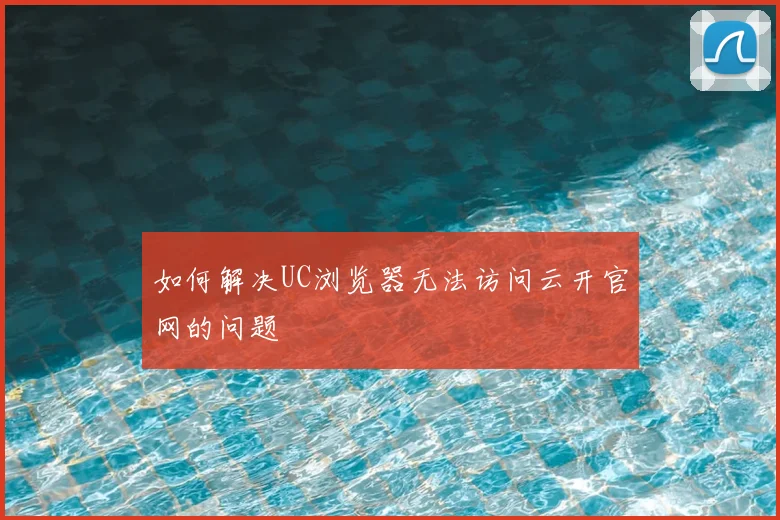 如何解决UC浏览器无法访问云开官网的问题