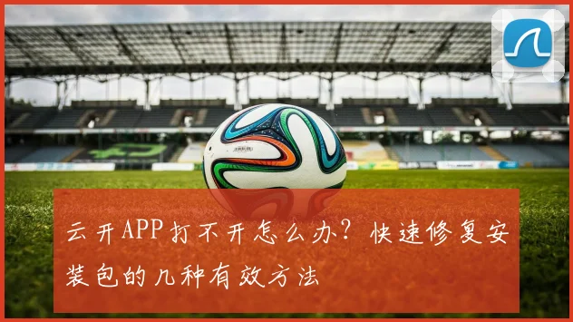 云开APP打不开怎么办?快速修复安装包的几种有效方法
