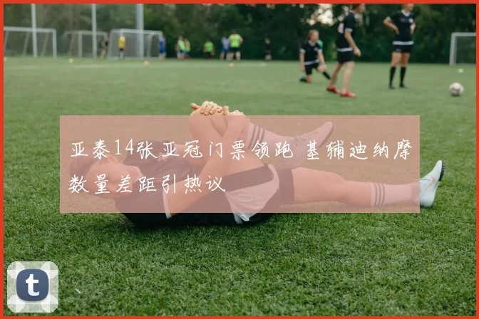 亚泰14张亚冠门票领跑 基辅迪纳摩数量差距引热议