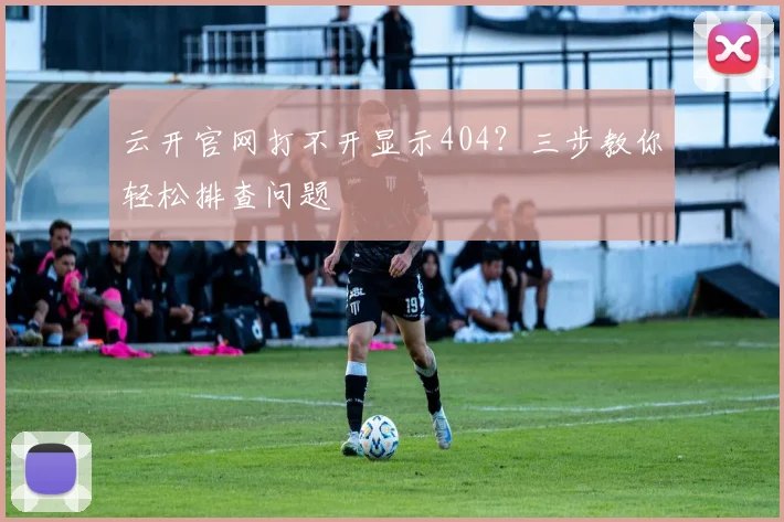 云开官网打不开显示404?三步教你轻松排查问题