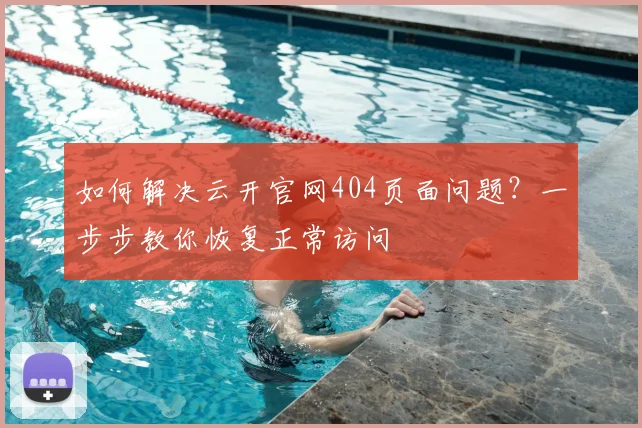 如何解决云开官网404页面问题?一步步教你恢复正常访问
