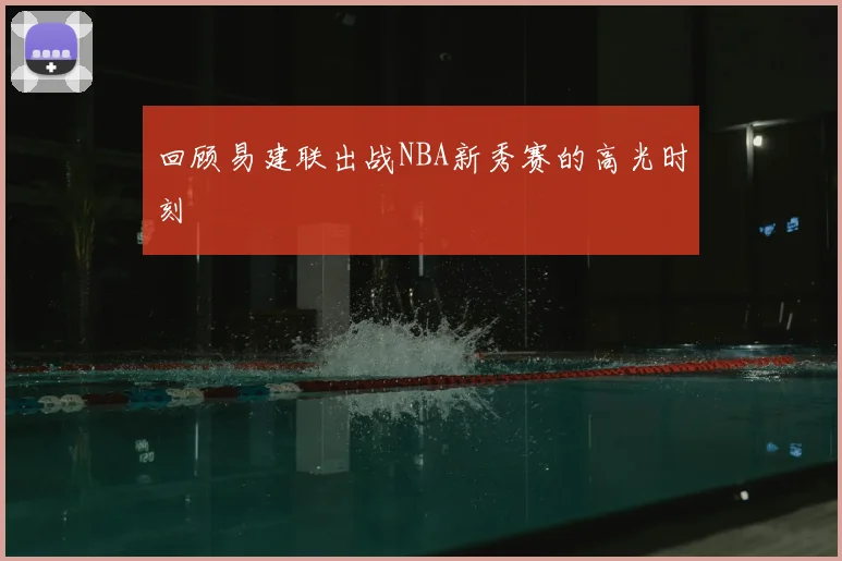 回顾易建联出战NBA新秀赛的高光时刻