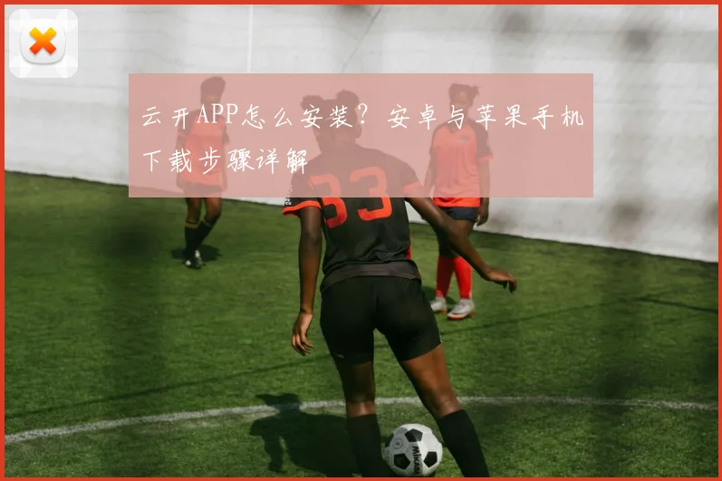 云开APP怎么安装？安卓与苹果手机下载步骤详解