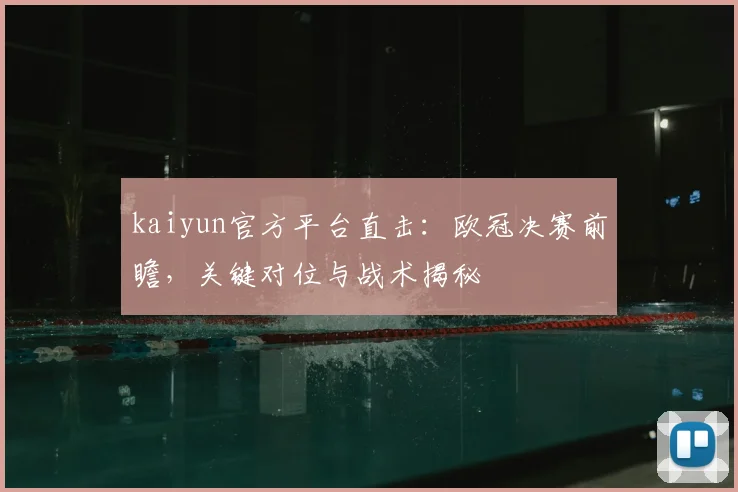kaiyun官方平台直击：欧冠决赛前瞻，关键对位与战术揭秘