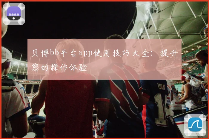 贝博bb平台app使用技巧大全：提升您的操作体验