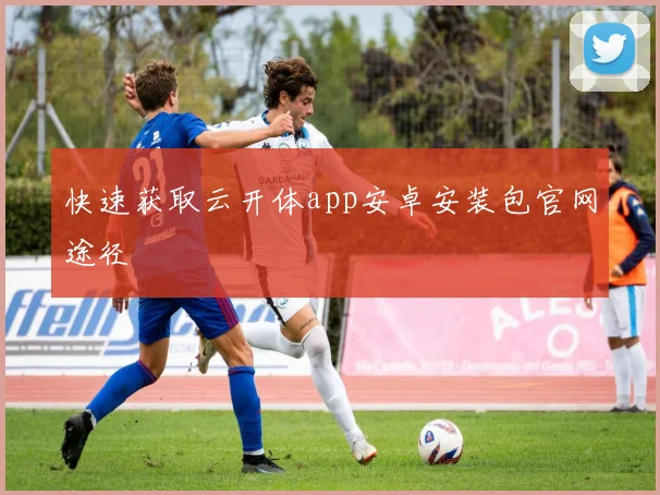 快速获取云开体app安卓安装包官网途径
