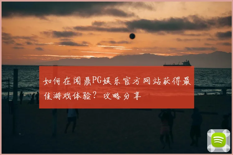 如何在闻鼎PG娱乐官方网站获得最佳游戏体验?攻略分享