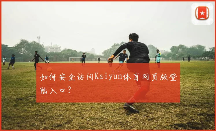 如何安全访问Kaiyun体育网页版登陆入口？