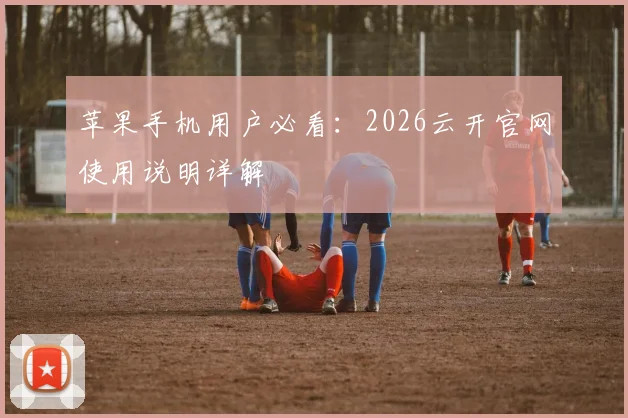 苹果手机用户必看:2026云开官网使用说明详解