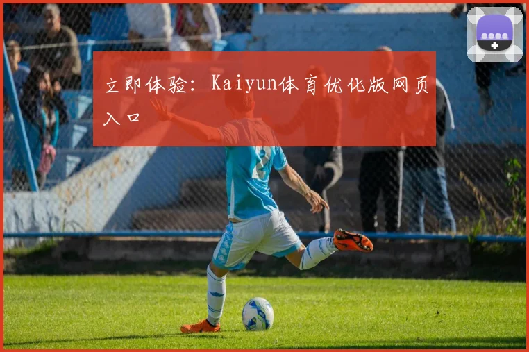 立即体验:Kaiyun体育优化版网页入口