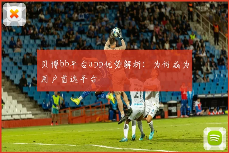 贝博bb平台app优势解析：为何成为用户首选平台