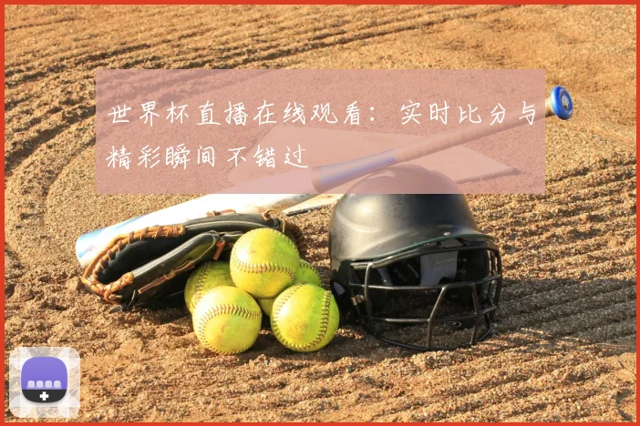 世界杯直播在线观看：实时比分与精彩瞬间不错过