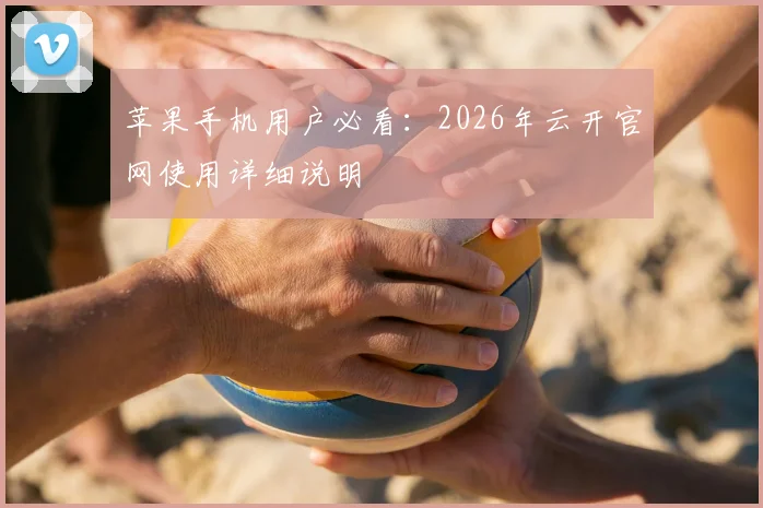 苹果手机用户必看:2026年云开官网使用详细说明