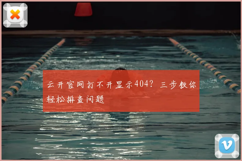 云开官网打不开显示404?三步教你轻松排查问题